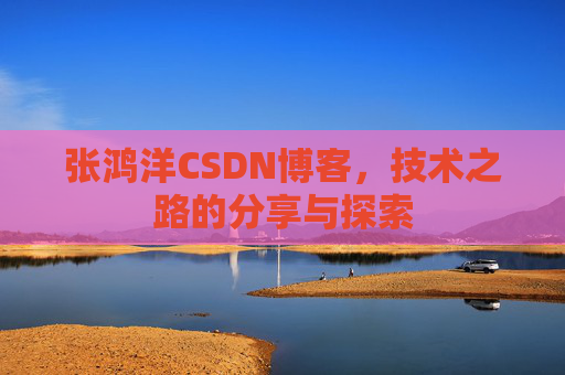 张鸿洋CSDN博客，技术之路的分享与探索