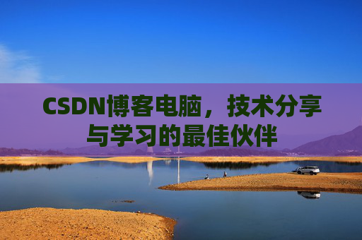 CSDN博客电脑,技术分享与学习的最佳伙伴